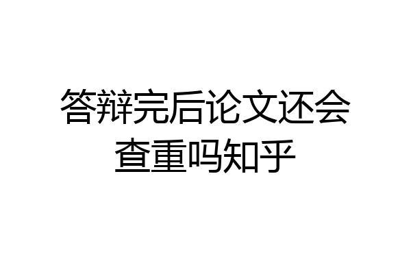 答辩完后论文还会查重吗知乎