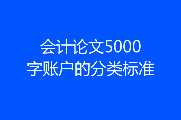 会计论文5000字账户的分类标准