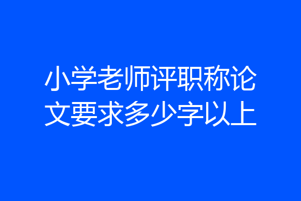 小学老师评职称论文要求多少字以上