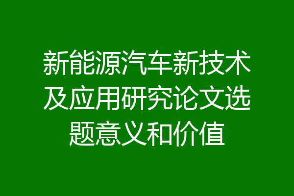 新能源汽车新技术及应用研究论文选题意义和价值