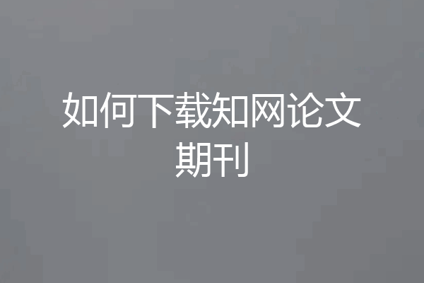 如何下载知网论文期刊