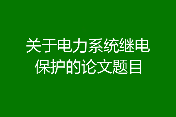 关于电力系统继电保护的论文题目