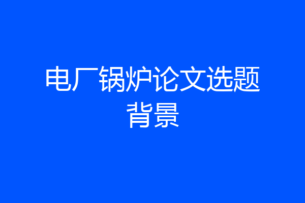 电厂锅炉论文选题背景
