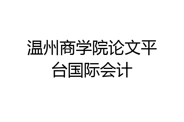 温州商学院论文平台国际会计