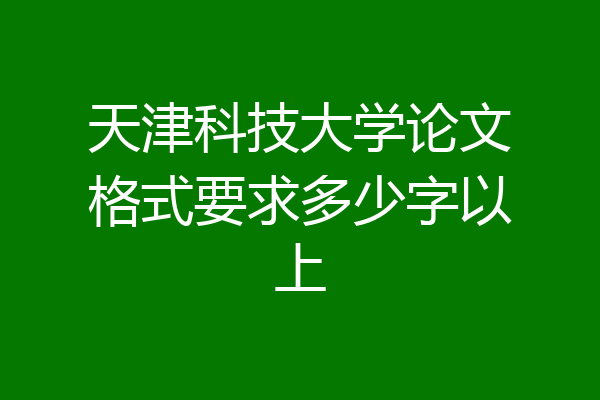 天津科技大学论文格式要求多少字以上