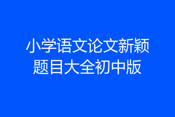 小学语文论文新颖题目大全初中版