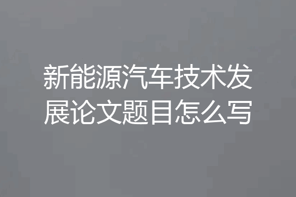 新能源汽车技术发展论文题目怎么写