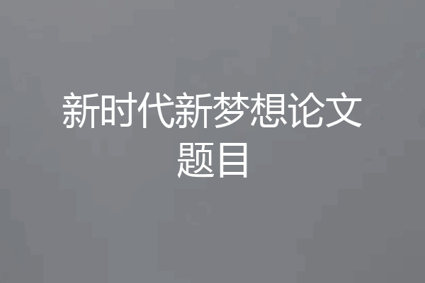 新时代新梦想论文题目