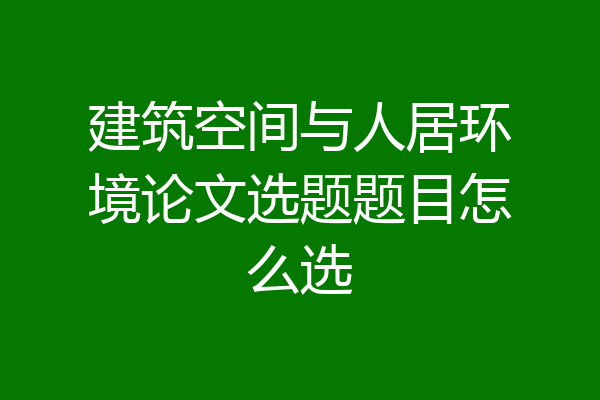 建筑空间与人居环境论文选题题目怎么选