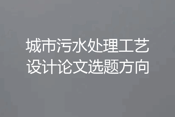 城市污水处理工艺设计论文选题方向