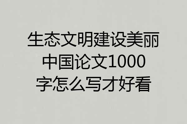 生态文明建设美丽中国论文1000字怎么写才好看