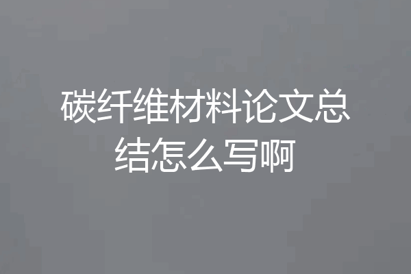 碳纤维材料论文总结怎么写啊