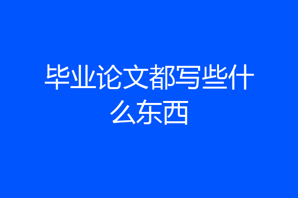 毕业论文都写些什么东西