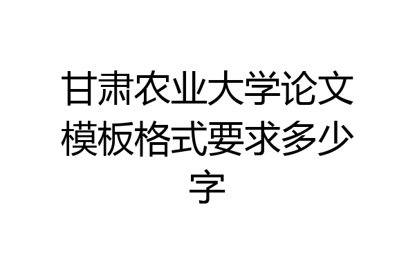 甘肃农业大学论文模板格式要求多少字