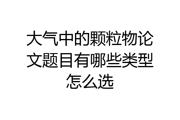 大气中的颗粒物论文题目有哪些类型怎么选