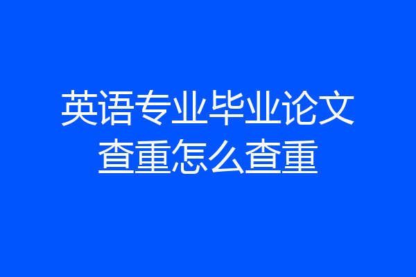 英语专业毕业论文查重怎么查重