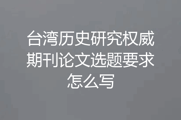 台湾历史研究权威期刊论文选题要求怎么写