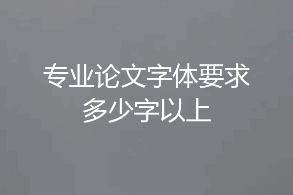 专业论文字体要求多少字以上