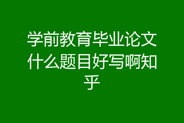 学前教育毕业论文什么题目好写啊知乎