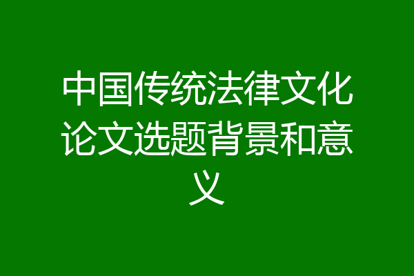 中国传统法律文化论文选题背景和意义