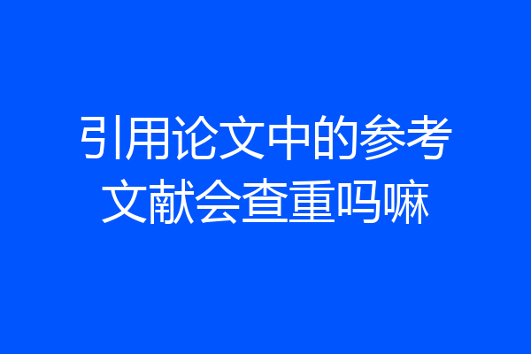 引用论文中的参考文献会查重吗嘛
