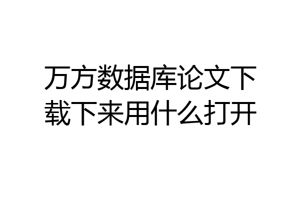 万方数据库论文下载下来用什么打开