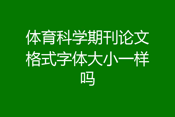 体育科学期刊论文格式字体大小一样吗