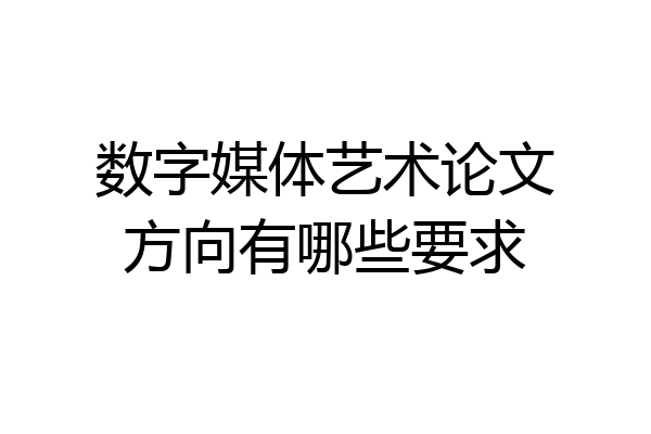 数字媒体艺术论文方向有哪些要求