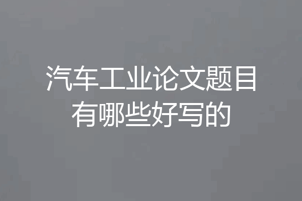 汽车工业论文题目有哪些好写的