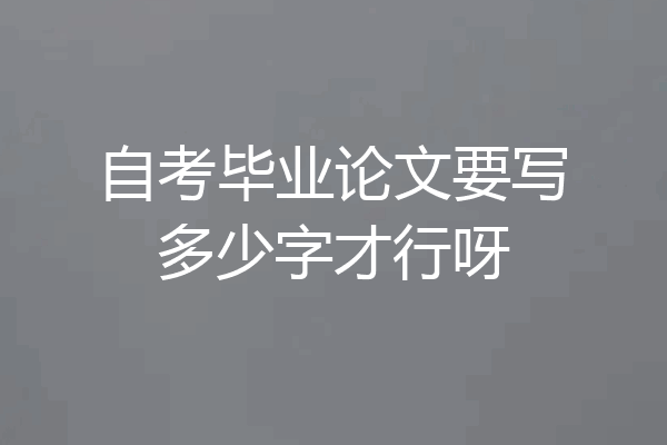 自考毕业论文要写多少字才行呀