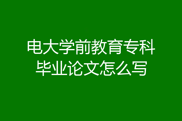 电大学前教育专科毕业论文怎么写