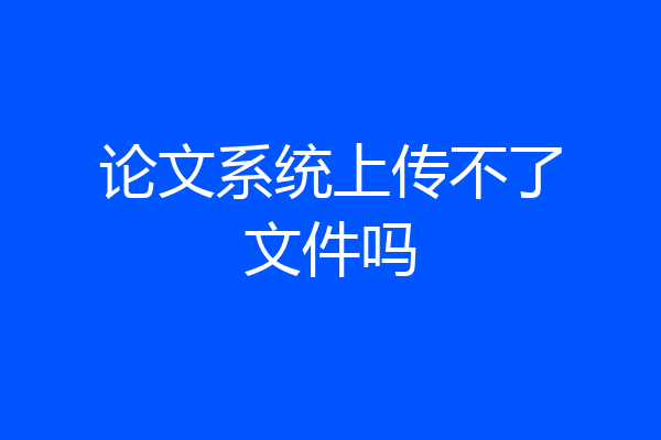 论文系统上传不了文件吗