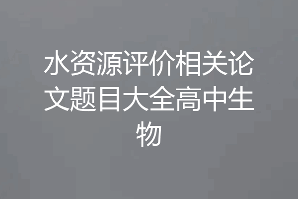 水资源评价相关论文题目大全高中生物