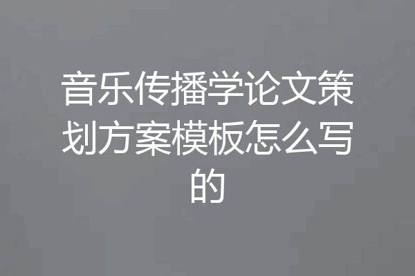 音乐传播学论文策划方案模板怎么写的