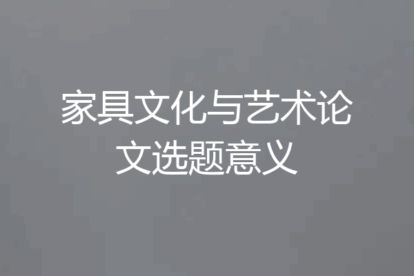 家具文化与艺术论文选题意义
