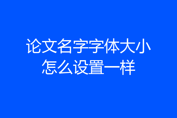 论文名字字体大小怎么设置一样