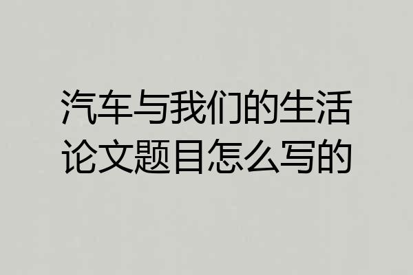 汽车与我们的生活论文题目怎么写的