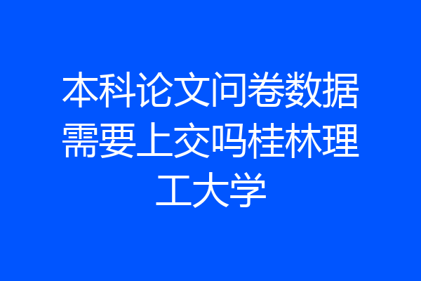 本科论文问卷数据需要上交吗桂林理工大学
