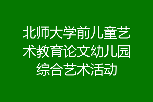北师大学前儿童艺术教育论文幼儿园综合艺术活动