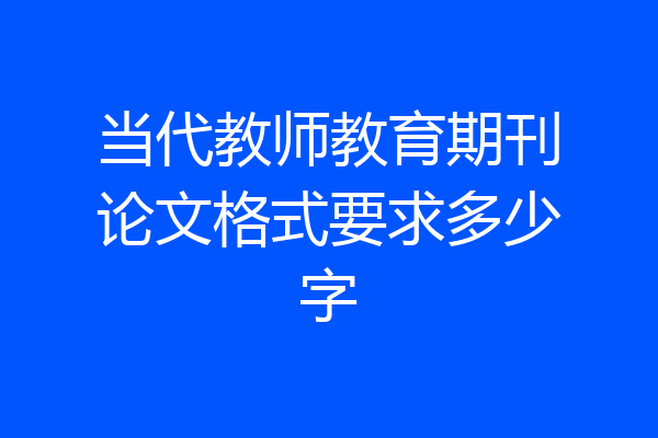 当代教师教育期刊论文格式要求多少字