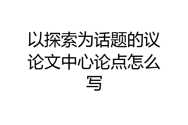 以探索为话题的议论文中心论点怎么写