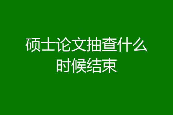 硕士论文抽查什么时候结束