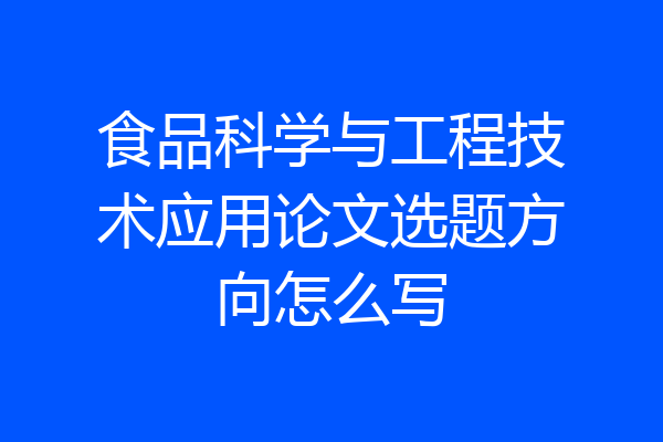 食品科学与工程技术应用论文选题方向怎么写