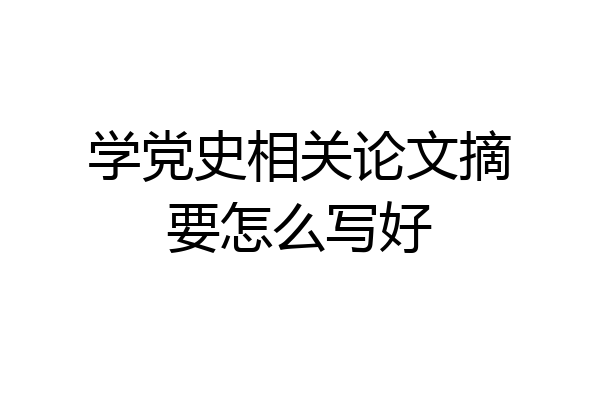 学党史相关论文摘要怎么写好