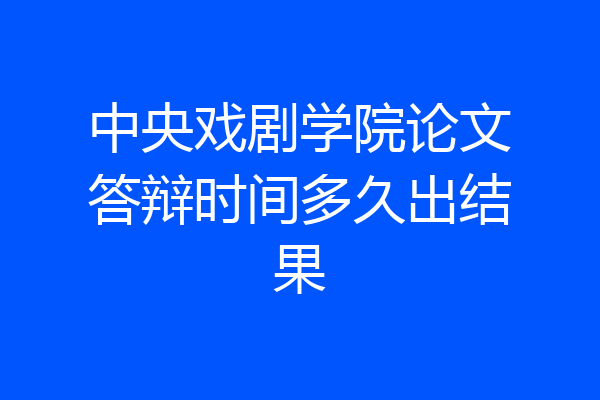 中央戏剧学院论文答辩时间多久出结果
