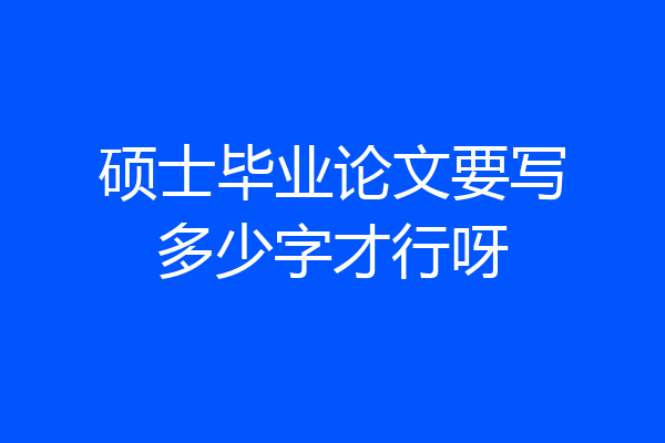硕士毕业论文要写多少字才行呀