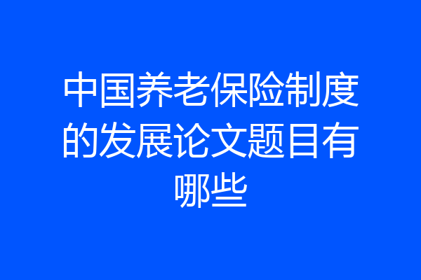 中国养老保险制度的发展论文题目有哪些