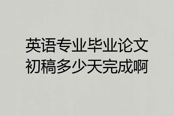英语专业毕业论文初稿多少天完成啊
