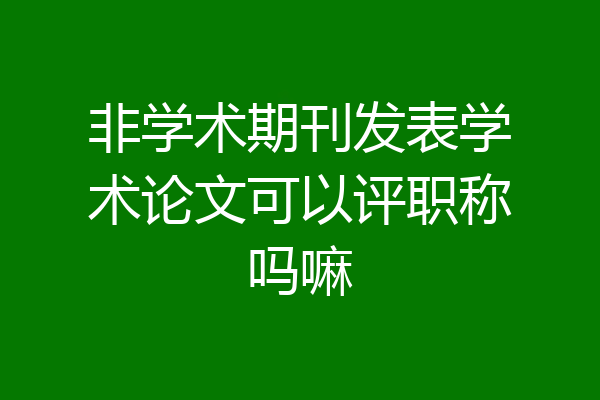 非学术期刊发表学术论文可以评职称吗嘛