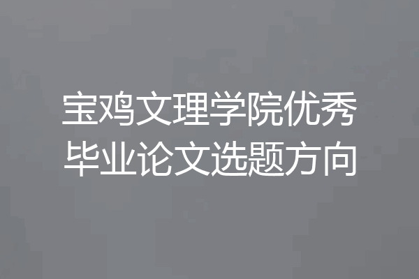宝鸡文理学院优秀毕业论文选题方向